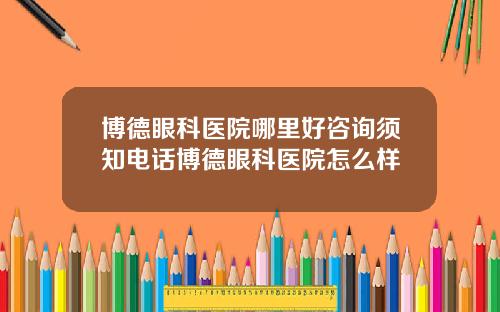 博德眼科医院哪里好咨询须知电话博德眼科医院怎么样