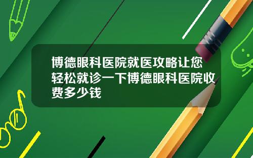 博德眼科医院就医攻略让您轻松就诊一下博德眼科医院收费多少钱