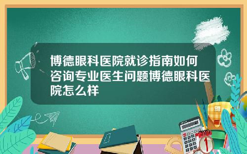 博德眼科医院就诊指南如何咨询专业医生问题博德眼科医院怎么样