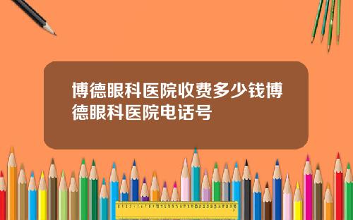 博德眼科医院收费多少钱博德眼科医院电话号