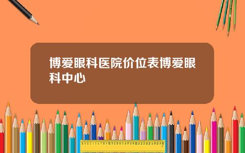 博爱眼科医院价位表博爱眼科中心