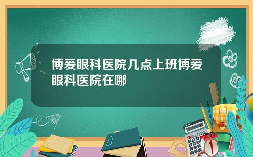 博爱眼科医院几点上班博爱眼科医院在哪