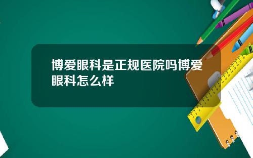 博爱眼科是正规医院吗博爱眼科怎么样