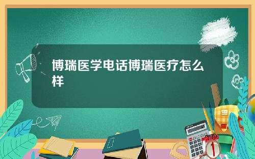 博瑞医学电话博瑞医疗怎么样