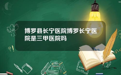博罗县长宁医院博罗长宁医院是三甲医院吗