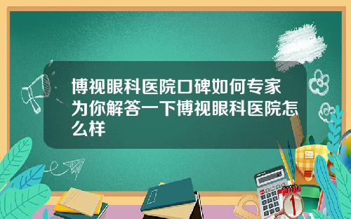 博视眼科医院口碑如何专家为你解答一下博视眼科医院怎么样