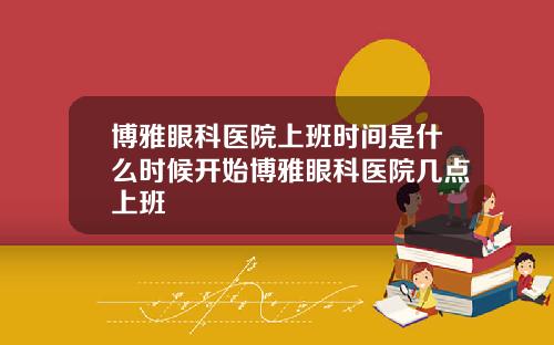 博雅眼科医院上班时间是什么时候开始博雅眼科医院几点上班