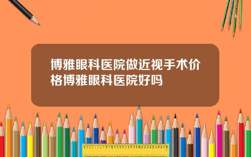 博雅眼科医院做近视手术价格博雅眼科医院好吗