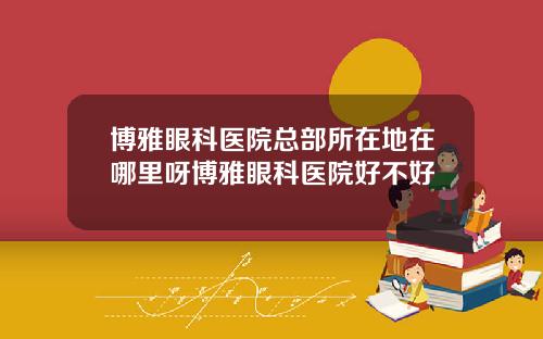 博雅眼科医院总部所在地在哪里呀博雅眼科医院好不好