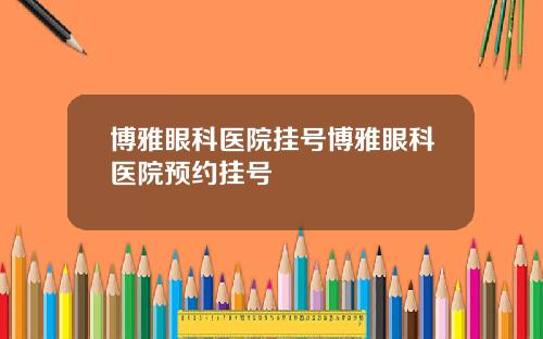 博雅眼科医院挂号博雅眼科医院预约挂号