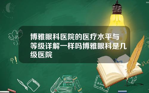 博雅眼科医院的医疗水平与等级详解一样吗博雅眼科是几级医院
