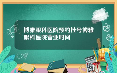 博雅眼科医院预约挂号博雅眼科医院营业时间