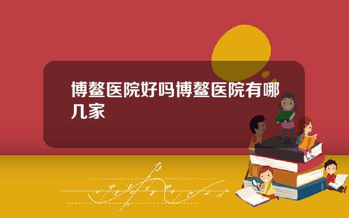 博鳌医院好吗博鳌医院有哪几家