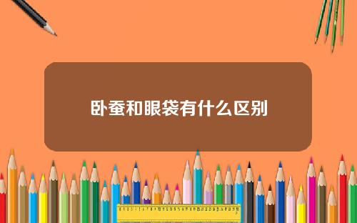 卧蚕和眼袋有什么区别