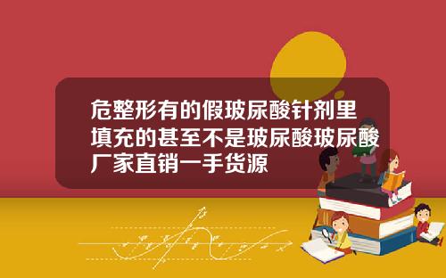 危整形有的假玻尿酸针剂里填充的甚至不是玻尿酸玻尿酸厂家直销一手货源