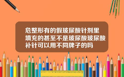危整形有的假玻尿酸针剂里填充的甚至不是玻尿酸玻尿酸补针可以用不同牌子的吗