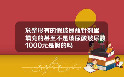 危整形有的假玻尿酸针剂里填充的甚至不是玻尿酸玻尿酸1000元是假的吗