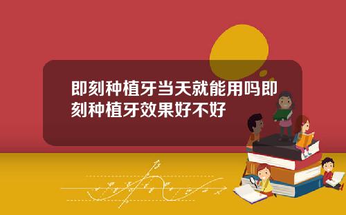 即刻种植牙当天就能用吗即刻种植牙效果好不好