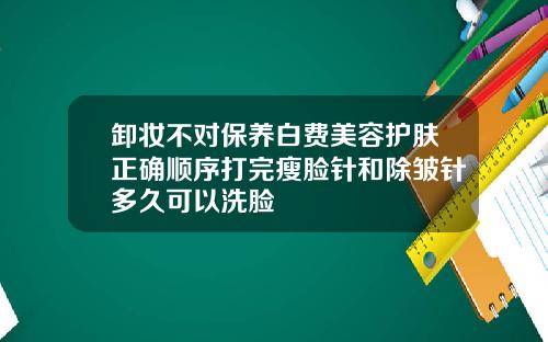 卸妆不对保养白费美容护肤正确顺序打完瘦脸针和除皱针多久可以洗脸