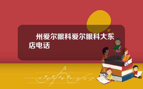 卾州爱尔眼科爱尔眼科大东店电话