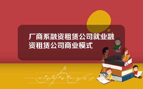 厂商系融资租赁公司就业融资租赁公司商业模式