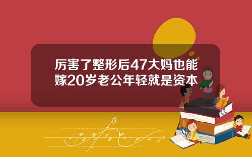 厉害了整形后47大妈也能嫁20岁老公年轻就是资本