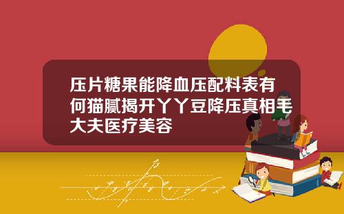 压片糖果能降血压配料表有何猫腻揭开丫丫豆降压真相毛大夫医疗美容