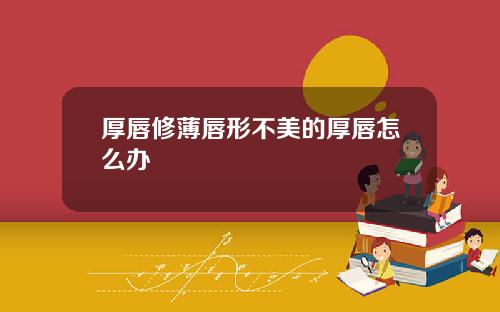 厚唇修薄唇形不美的厚唇怎么办