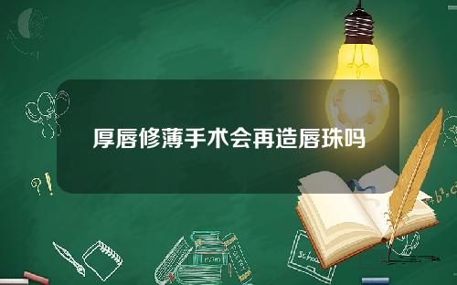 厚唇修薄手术会再造唇珠吗