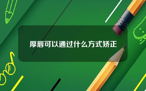 厚唇可以通过什么方式矫正