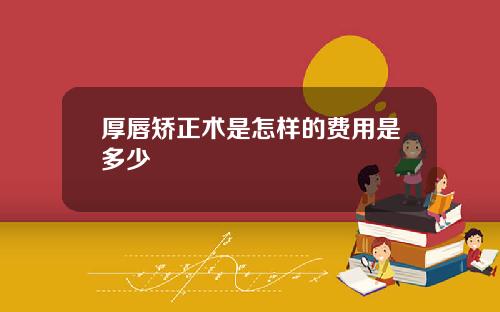 厚唇矫正术是怎样的费用是多少