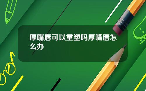 厚嘴唇可以重塑吗厚嘴唇怎么办