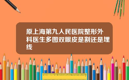 原上海第九人民医院整形外科医生多图双眼皮是割还是埋线