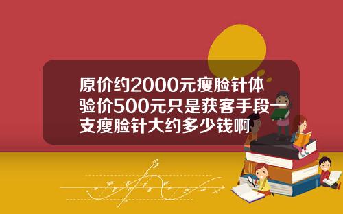 原价约2000元瘦脸针体验价500元只是获客手段一支瘦脸针大约多少钱啊