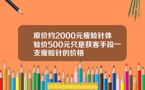 原价约2000元瘦脸针体验价500元只是获客手段一支瘦脸针的价格