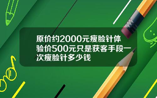 原价约2000元瘦脸针体验价500元只是获客手段一次瘦脸针多少钱