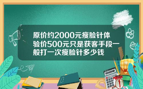 原价约2000元瘦脸针体验价500元只是获客手段一般打一次瘦脸针多少钱