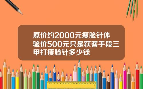 原价约2000元瘦脸针体验价500元只是获客手段三甲打瘦脸针多少钱