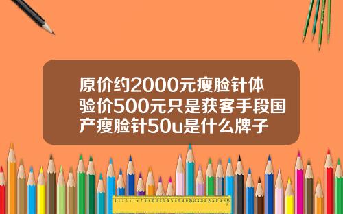 原价约2000元瘦脸针体验价500元只是获客手段国产瘦脸针50u是什么牌子