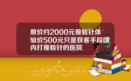 原价约2000元瘦脸针体验价500元只是获客手段国内打瘦脸针的医院