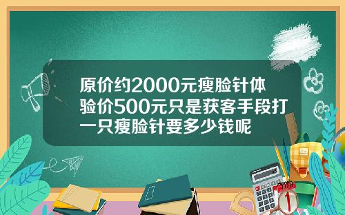 原价约2000元瘦脸针体验价500元只是获客手段打一只瘦脸针要多少钱呢