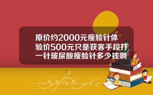 原价约2000元瘦脸针体验价500元只是获客手段打一针玻尿酸瘦脸针多少钱啊