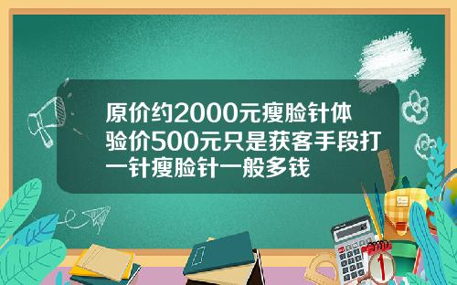原价约2000元瘦脸针体验价500元只是获客手段打一针瘦脸针一般多钱