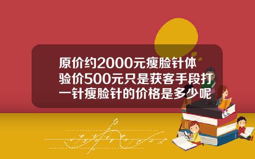 原价约2000元瘦脸针体验价500元只是获客手段打一针瘦脸针的价格是多少呢