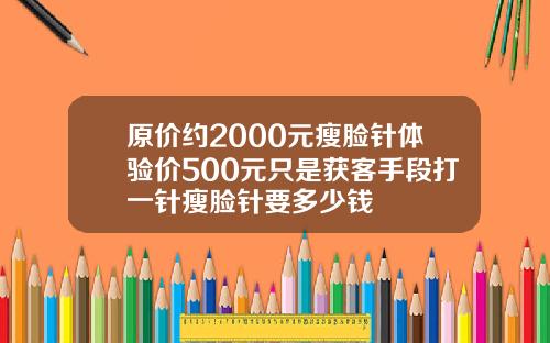 原价约2000元瘦脸针体验价500元只是获客手段打一针瘦脸针要多少钱