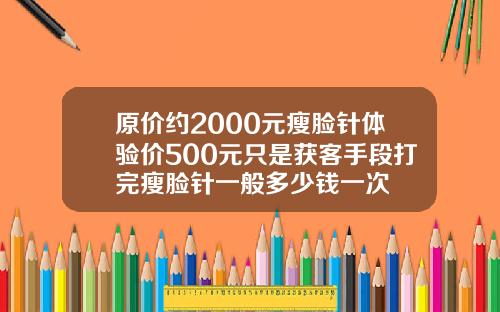 原价约2000元瘦脸针体验价500元只是获客手段打完瘦脸针一般多少钱一次