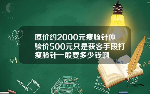 原价约2000元瘦脸针体验价500元只是获客手段打瘦脸针一般要多少钱啊