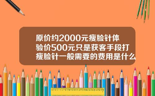 原价约2000元瘦脸针体验价500元只是获客手段打瘦脸针一般需要的费用是什么
