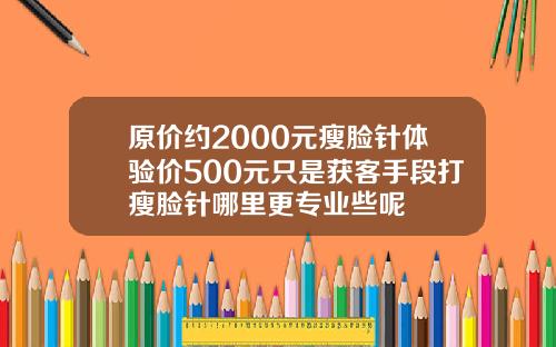 原价约2000元瘦脸针体验价500元只是获客手段打瘦脸针哪里更专业些呢