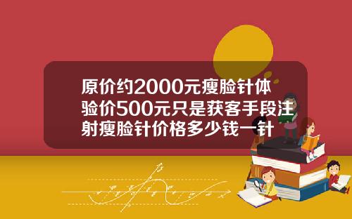 原价约2000元瘦脸针体验价500元只是获客手段注射瘦脸针价格多少钱一针